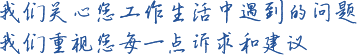 我們關注您工作生活中遇到的問題 我們重視您每一點訴求和建議